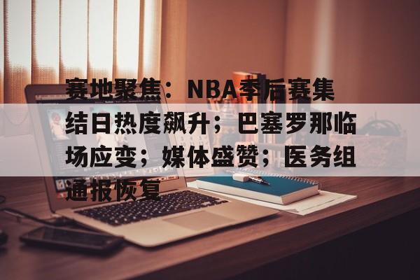 包含赛地聚焦:NBA季后赛集结日热度飙升;巴塞罗那临场应变;媒体盛赞;医务组通报恢复的词条 包含赛地聚焦:NBA季后赛集结日热度飙升;巴塞罗那临场应变;媒体盛赞;医务组通报恢复的词条