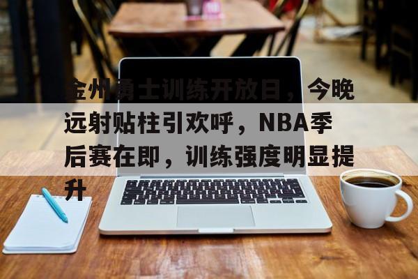 关于金州勇士训练开放日，今晚远射贴柱引欢呼，NBA季后赛在即，训练强度明显提升的信息
