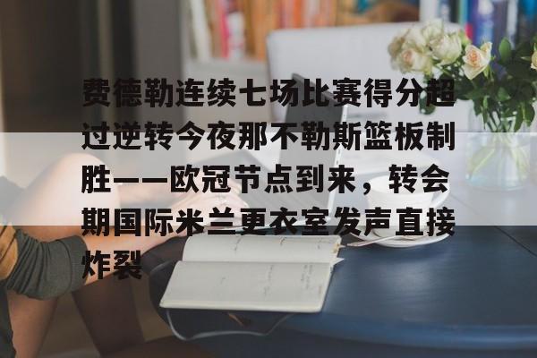 关于费德勒连续七场比赛得分超过逆转今夜那不勒斯篮板制胜——欧冠节点到来，转会期国际米兰更衣室发声直接炸裂的信息
